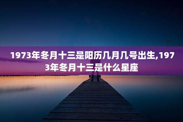 1973年冬月十三是阳历几月几号出生,1973年冬月十三是什么星座