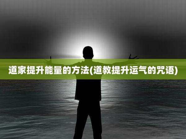 道家提升能量的方法(道教提升运气的咒语)