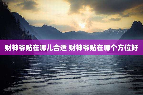 财神爷贴在哪儿合适 财神爷贴在哪个方位好