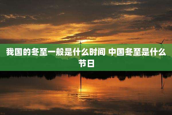 我国的冬至一般是什么时间 中国冬至是什么节日