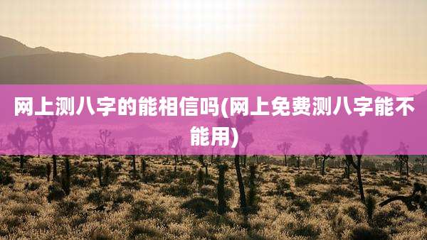 网上测八字的能相信吗(网上免费测八字能不能用)