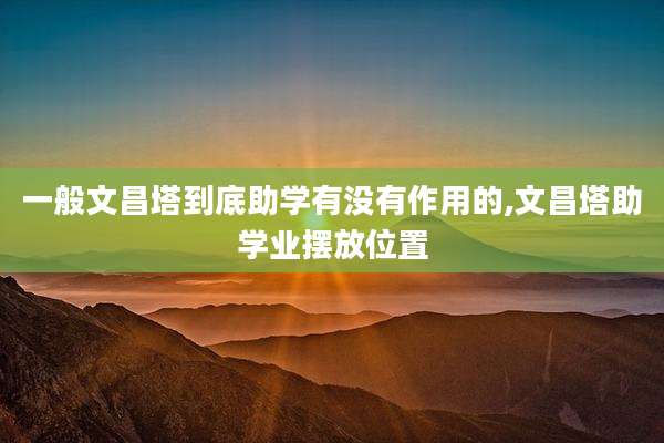 一般文昌塔到底助学有没有作用的,文昌塔助学业摆放位置