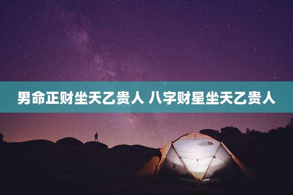 男命正财坐天乙贵人 八字财星坐天乙贵人