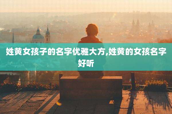 姓黄女孩子的名字优雅大方,姓黄的女孩名字好听