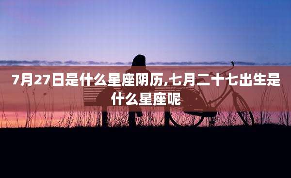 7月27日是什么星座阴历,七月二十七出生是什么星座呢