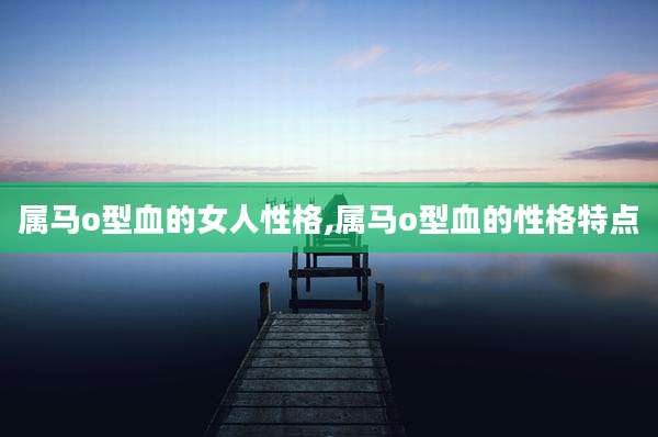 属马o型血的女人性格,属马o型血的性格特点