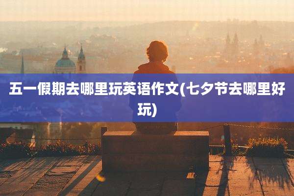 五一假期去哪里玩英语作文(七夕节去哪里好玩)