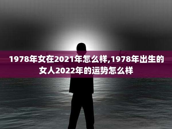 1978年女在2021年怎么样,1978年出生的女人2022年的运势怎么样