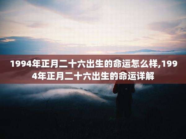 1994年正月二十六出生的命运怎么样,1994年正月二十六出生的命运详解