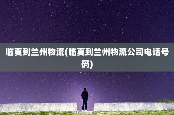 临夏到兰州物流(临夏到兰州物流公司电话号码)