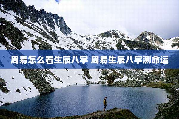 周易怎么看生辰八字 周易生辰八字测命运
