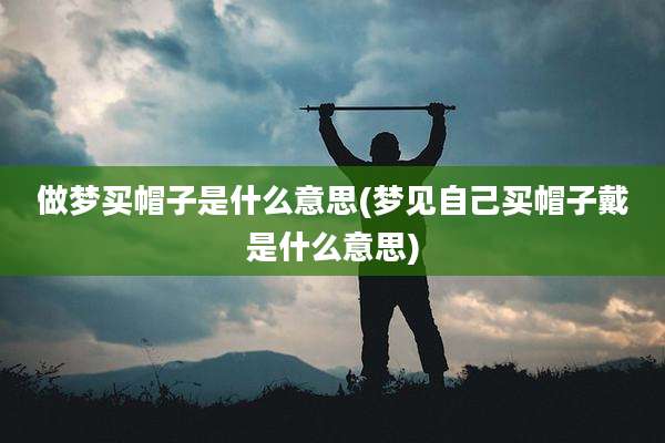 做梦买帽子是什么意思(梦见自己买帽子戴是什么意思)