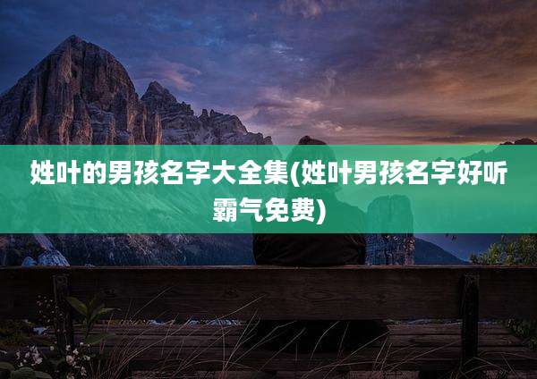 姓叶的男孩名字大全集(姓叶男孩名字好听霸气免费)
