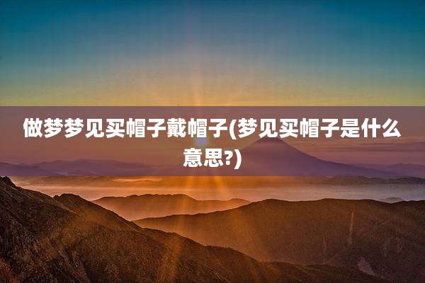 做梦梦见买帽子戴帽子(梦见买帽子是什么意思?)