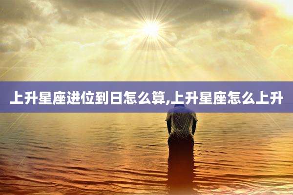 上升星座进位到日怎么算,上升星座怎么上升