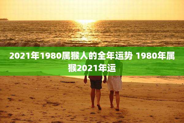 2021年1980属猴人的全年运势 1980年属猴2021年运