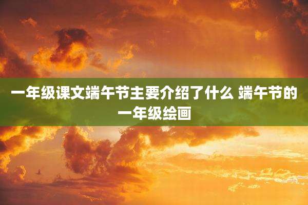 一年级课文端午节主要介绍了什么 端午节的一年级绘画