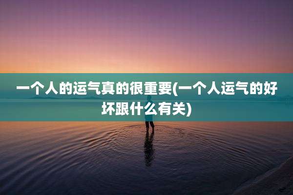 一个人的运气真的很重要(一个人运气的好坏跟什么有关)