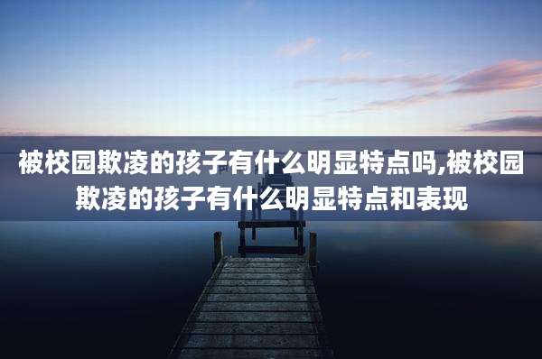 被校园欺凌的孩子有什么明显特点吗,被校园欺凌的孩子有什么明显特点和表现