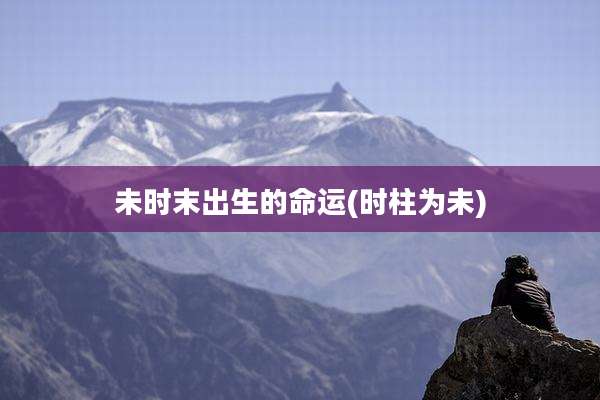 未时末出生的命运(时柱为未)