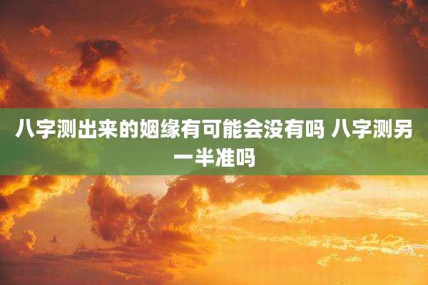 八字测出来的姻缘有可能会没有吗 八字测另一半准吗