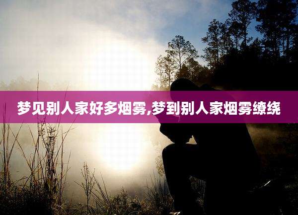 梦见别人家好多烟雾,梦到别人家烟雾缭绕