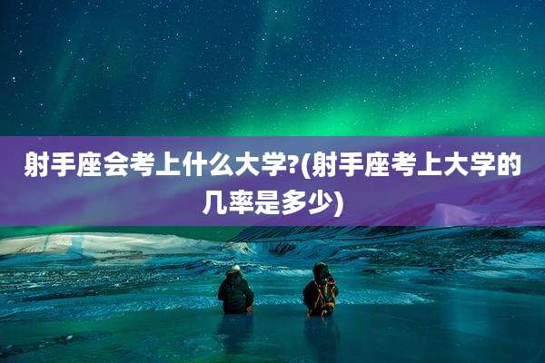 射手座会考上什么大学?(射手座考上大学的几率是多少)