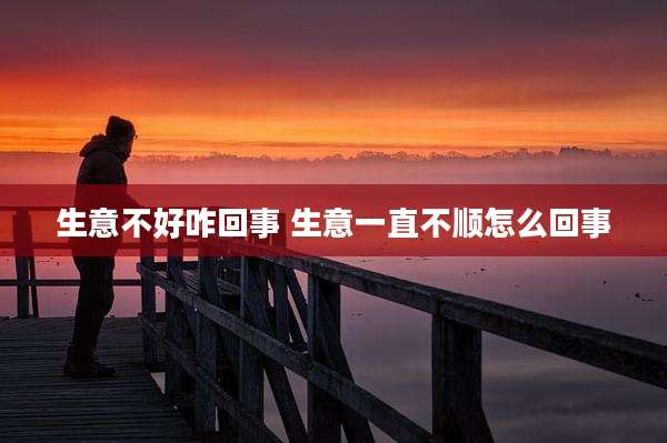 生意不好咋回事 生意一直不顺怎么回事