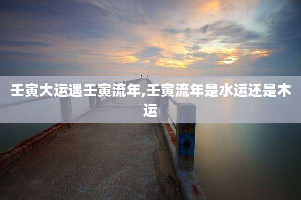 壬寅大运遇壬寅流年,壬寅流年是水运还是木运