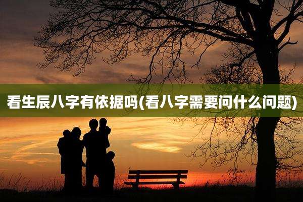 看生辰八字有依据吗(看八字需要问什么问题)