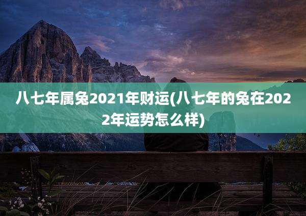 八七年属兔2021年财运(八七年的兔在2022年运势怎么样)