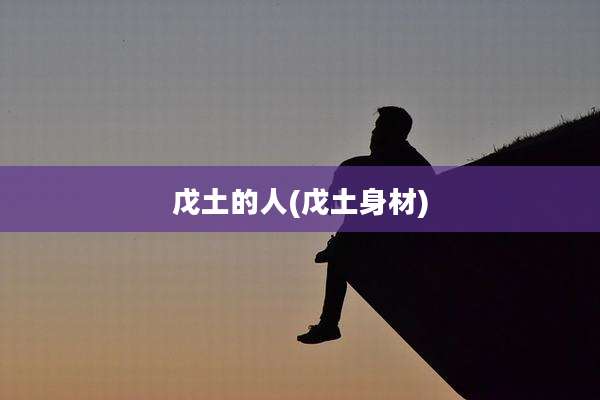 戊土的人(戊土身材)