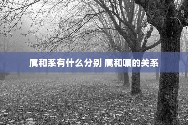 属和系有什么分别 属和嘱的关系