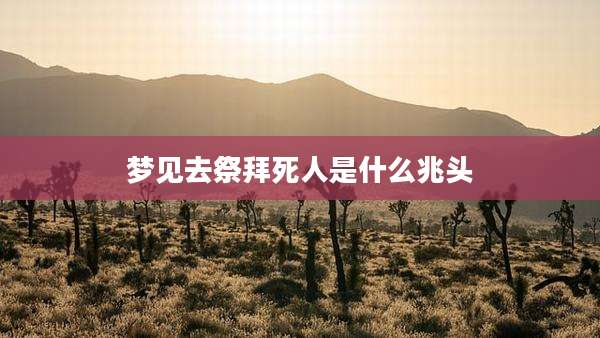 梦见去祭拜死人是什么兆头