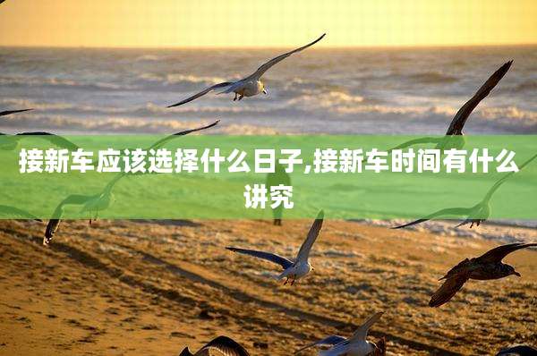 接新车应该选择什么日子,接新车时间有什么讲究