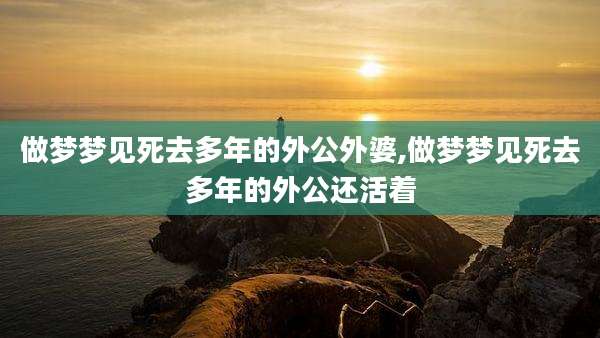 做梦梦见死去多年的外公外婆,做梦梦见死去多年的外公还活着