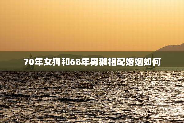 70年女狗和68年男猴相配婚姻如何