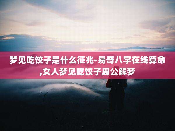 梦见吃饺子是什么征兆-易奇八字在线算命,女人梦见吃饺子周公解梦