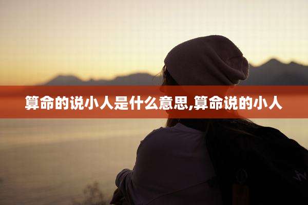 算命的说小人是什么意思,算命说的小人