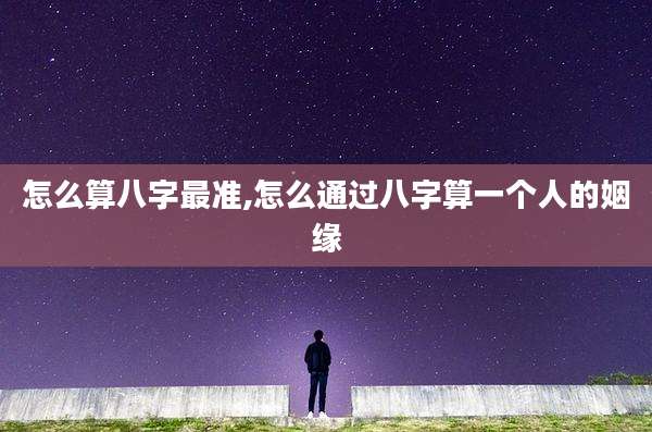 怎么算八字最准,怎么通过八字算一个人的姻缘