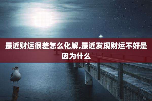 最近财运很差怎么化解,最近发现财运不好是因为什么