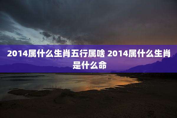 2014属什么生肖五行属啥 2014属什么生肖 是什么命