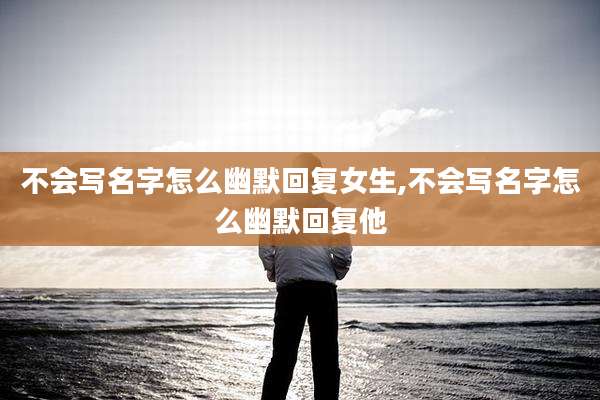 不会写名字怎么幽默回复女生,不会写名字怎么幽默回复他