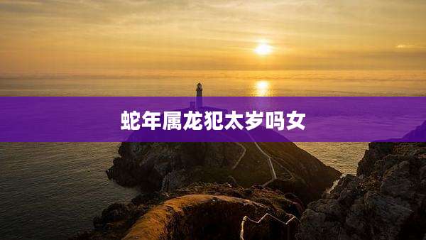 蛇年属龙犯太岁吗女