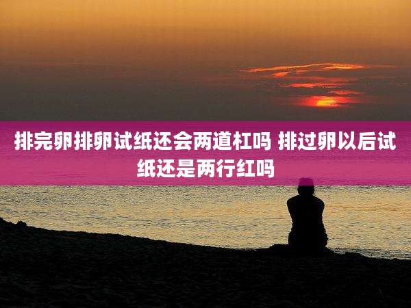排完卵排卵试纸还会两道杠吗 排过卵以后试纸还是两行红吗