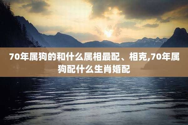 70年属狗的和什么属相最配、相克,70年属狗配什么生肖婚配