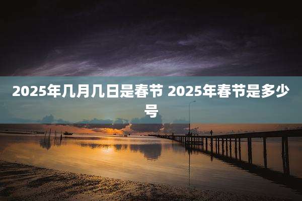 2025年几月几日是春节 2025年春节是多少号