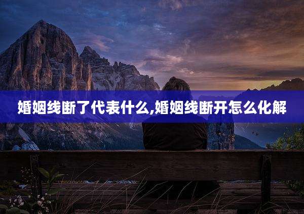 婚姻线断了代表什么,婚姻线断开怎么化解