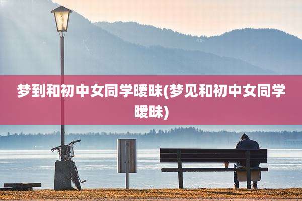 梦到和初中女同学暧昧(梦见和初中女同学暧昧)