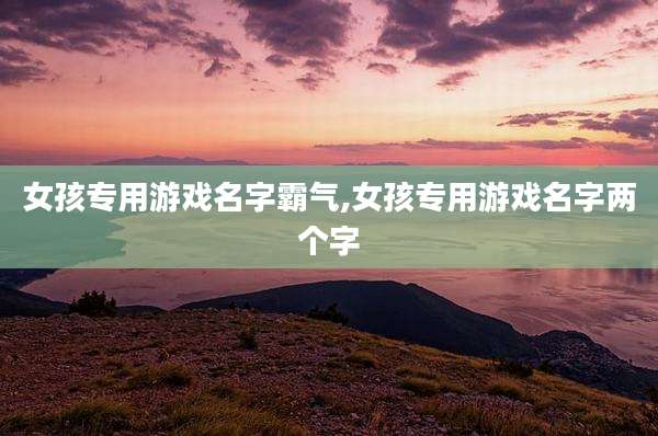 女孩专用游戏名字霸气,女孩专用游戏名字两个字